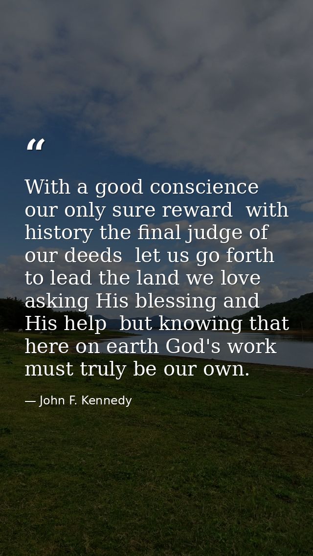 With a good conscience our only sure reward  with history the final judge of our deeds  let us go forth to lead the land — John F. Kennedy
