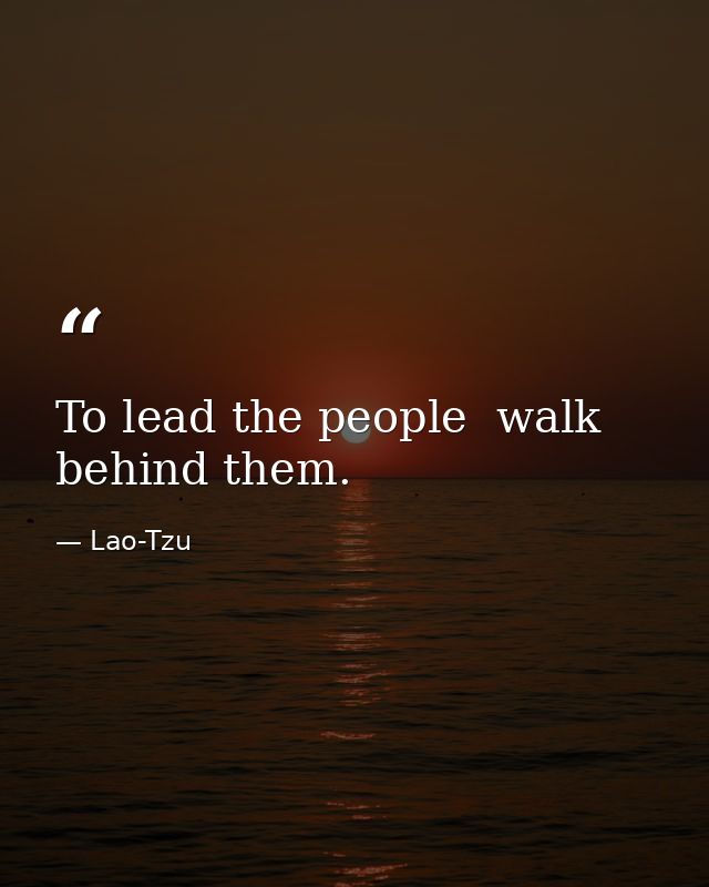 To lead the people  walk behind them. — Lao-Tzu