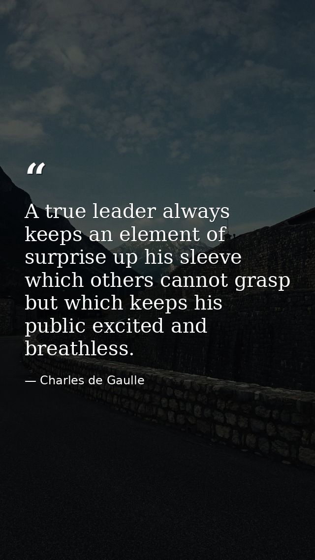 A true leader always keeps an element of surprise up his sleeve  which others cannot grasp but which keeps his public ex — Charles de Gaulle