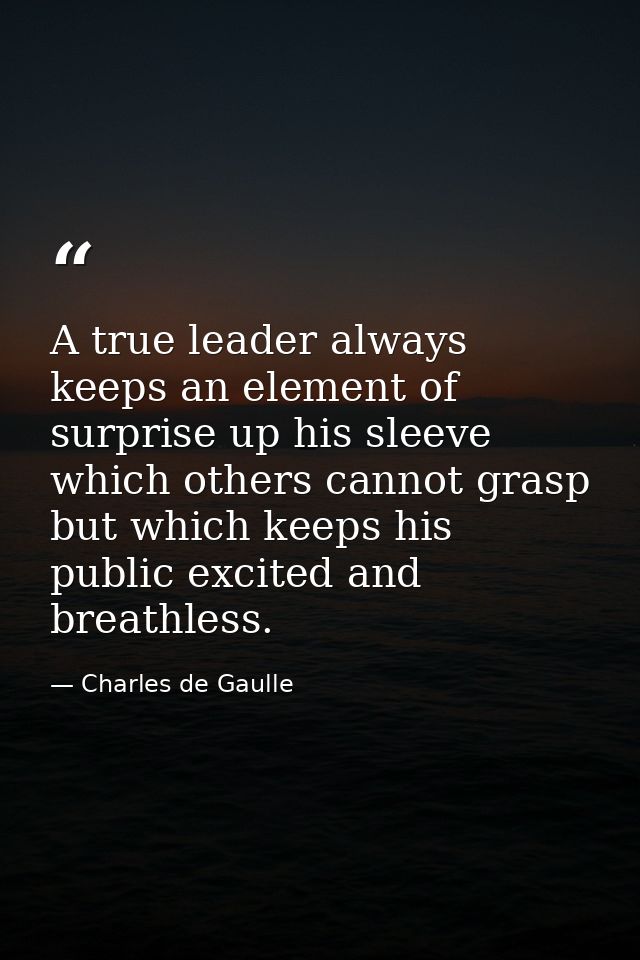 A true leader always keeps an element of surprise up his sleeve  which others cannot grasp but which keeps his public ex — Charles de Gaulle