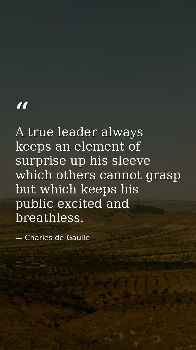 A true leader always keeps an element of surprise up his sleeve  which others cannot grasp but which keeps his public ex — Charles de Gaulle