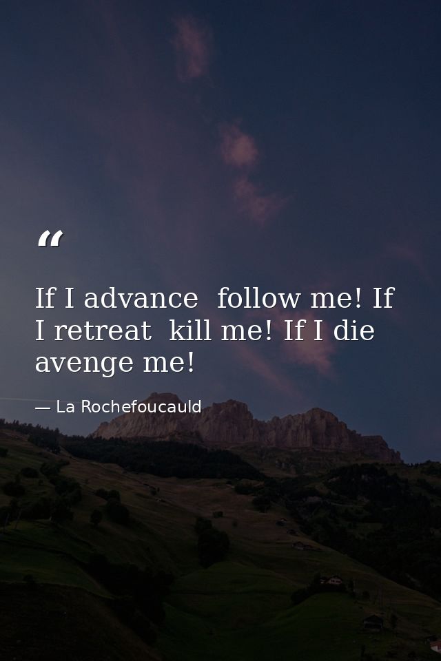 If I advance  follow me! If I retreat  kill me! If I die  avenge me! — La Rochefoucauld