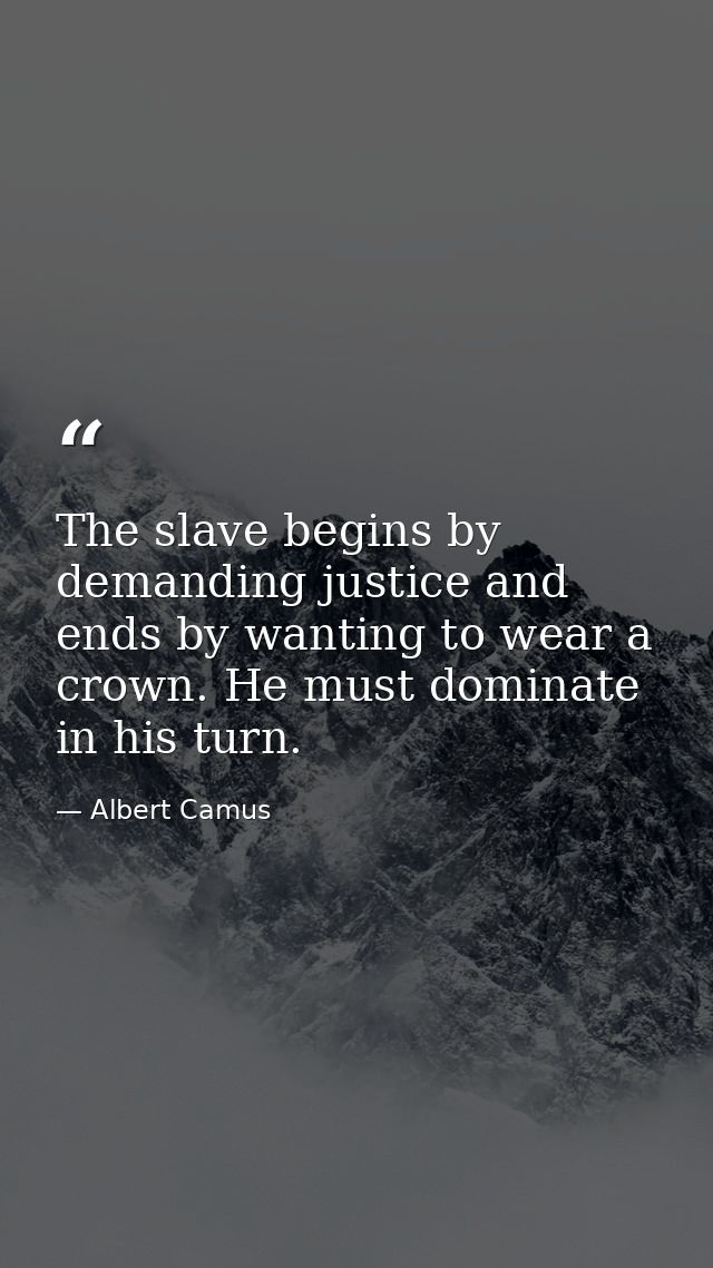 The slave begins by demanding justice and ends by wanting to wear a crown. He must dominate in his turn. — Albert Camus