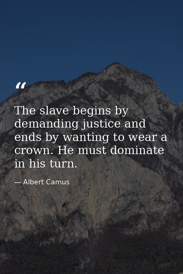 The slave begins by demanding justice and ends by wanting to wear a crown. He must dominate in his turn. — Albert Camus
