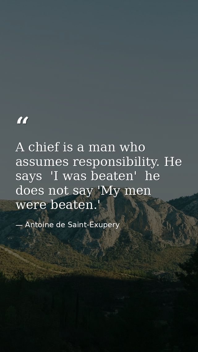 A chief is a man who assumes responsibility. He says  'I was beaten'  he does not say 'My men were beaten.' — Antoine de Saint-Exupery