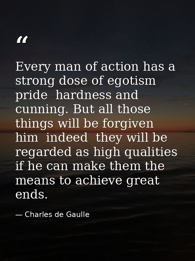 Every man of action has a strong dose of egotism  pride  hardness and cunning. But all those things will be forgiven him — Charles de Gaulle