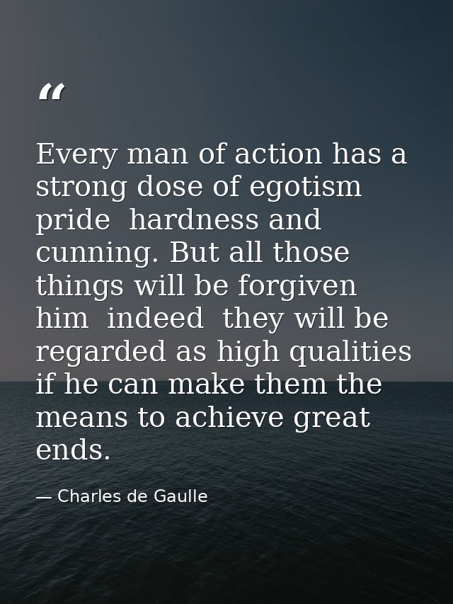 Every man of action has a strong dose of egotism  pride  hardness and cunning. But all those things will be forgiven him — Charles de Gaulle