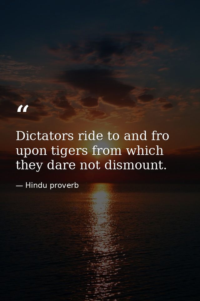 Dictators ride to and fro upon tigers from which they dare not dismount. — Hindu proverb
