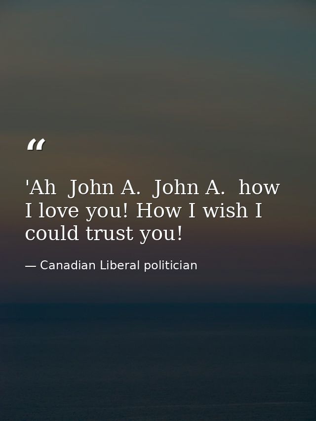 'Ah  John A.  John A.  how I love you! How I wish I could trust you! — Canadian Liberal politician