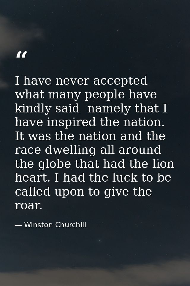 I have never accepted what many people have kindly said  namely that I have inspired the nation. It was the nation and t — Winston Churchill