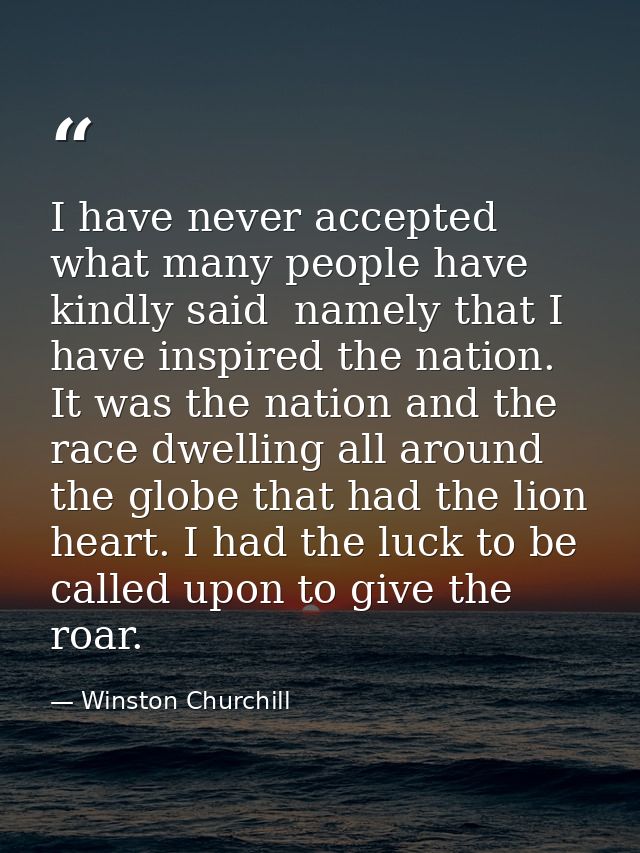 I have never accepted what many people have kindly said  namely that I have inspired the nation. It was the nation and t — Winston Churchill