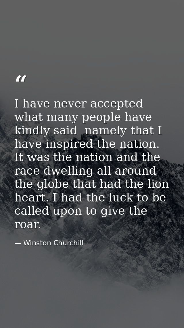 I have never accepted what many people have kindly said  namely that I have inspired the nation. It was the nation and t — Winston Churchill