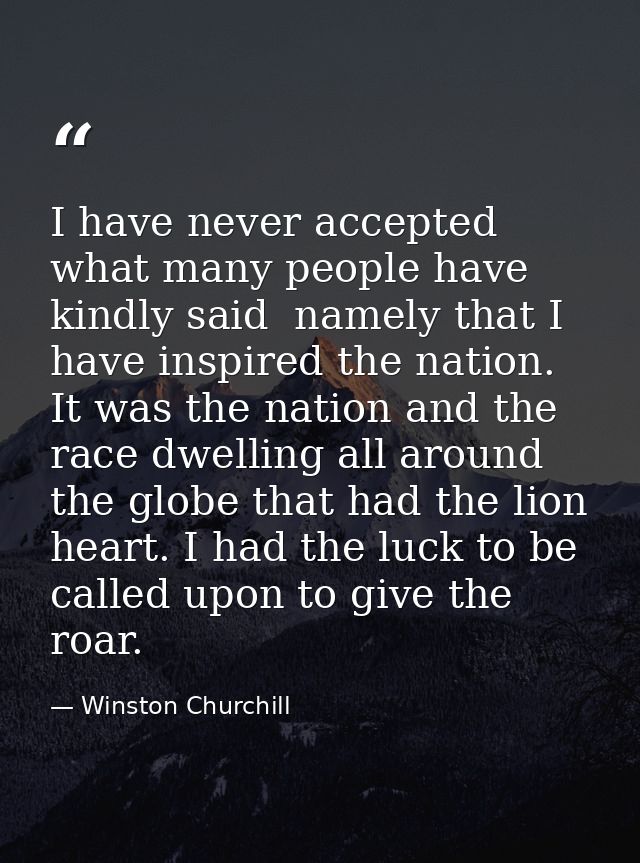 I have never accepted what many people have kindly said  namely that I have inspired the nation. It was the nation and t — Winston Churchill