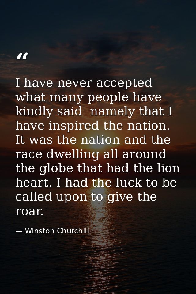 I have never accepted what many people have kindly said  namely that I have inspired the nation. It was the nation and t — Winston Churchill