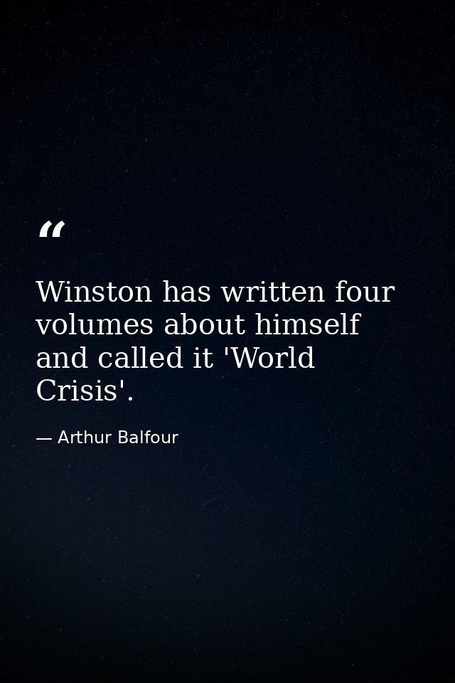 Winston has written four volumes about himself and called it 'World Crisis'. — Arthur Balfour