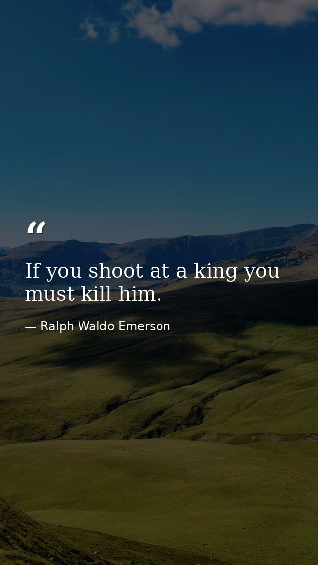 If you shoot at a king you must kill him. — Ralph Waldo Emerson