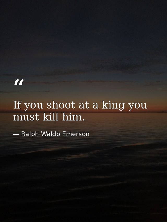 If you shoot at a king you must kill him. — Ralph Waldo Emerson