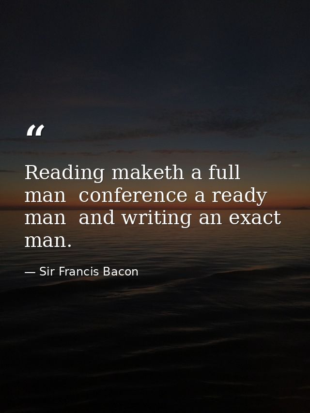 Reading maketh a full man  conference a ready man  and writing an exact man. — Sir Francis Bacon