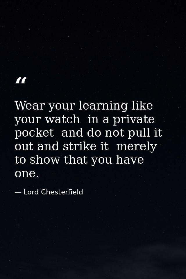 Wear your learning like your watch  in a private pocket  and do not pull it out and strike it  merely to show that you h — Lord Chesterfield
