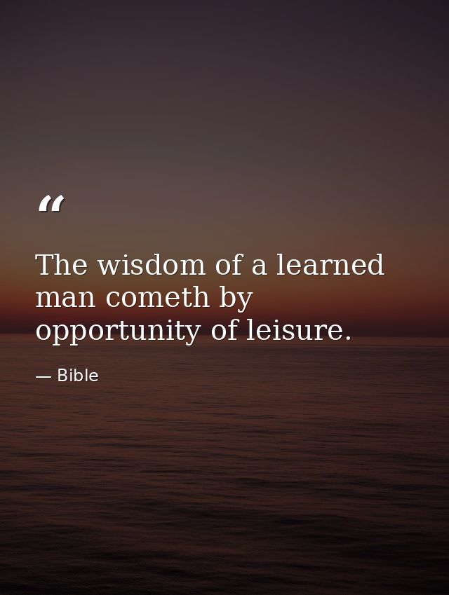 The wisdom of a learned man cometh by opportunity of leisure. — Bible