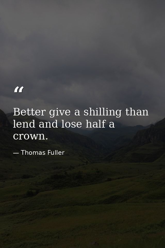 Better give a shilling than lend and lose half a crown. — Thomas Fuller