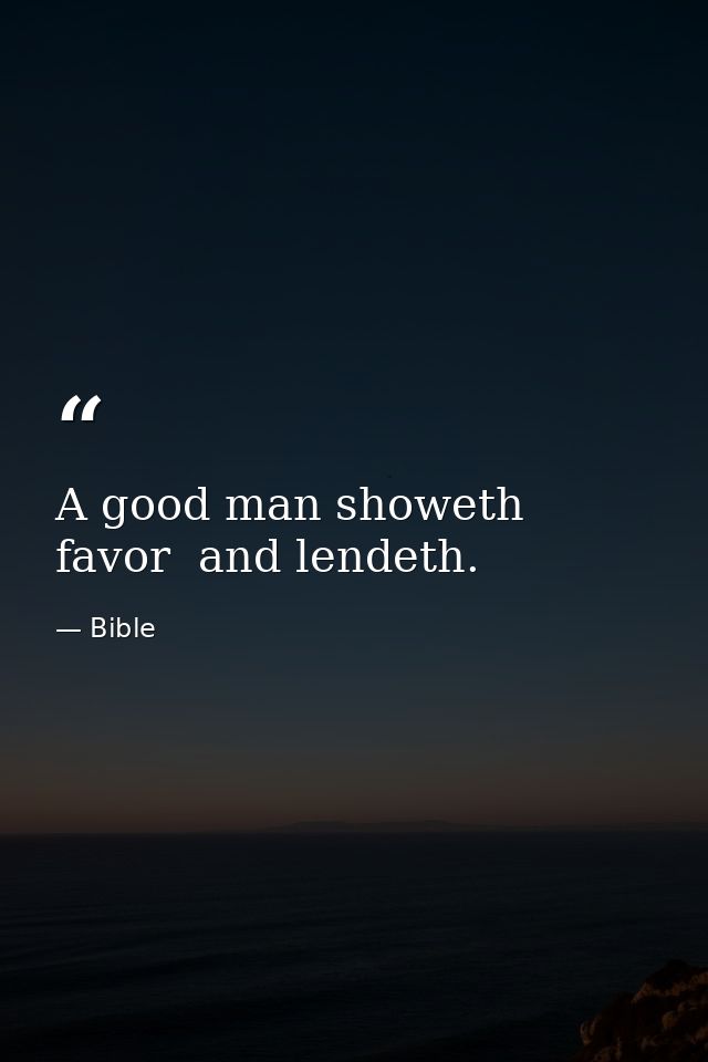 A good man showeth favor  and lendeth. — Bible