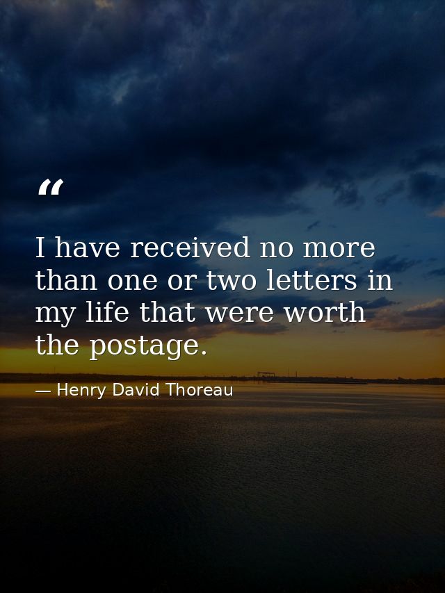 I have received no more than one or two letters in my life that were worth the postage. — Henry David Thoreau