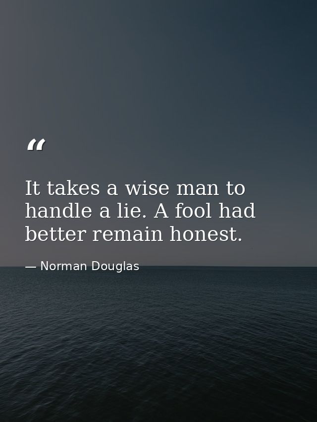 It takes a wise man to handle a lie. A fool had better remain honest. — Norman Douglas