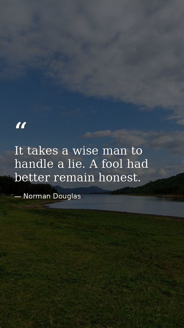 It takes a wise man to handle a lie. A fool had better remain honest. — Norman Douglas