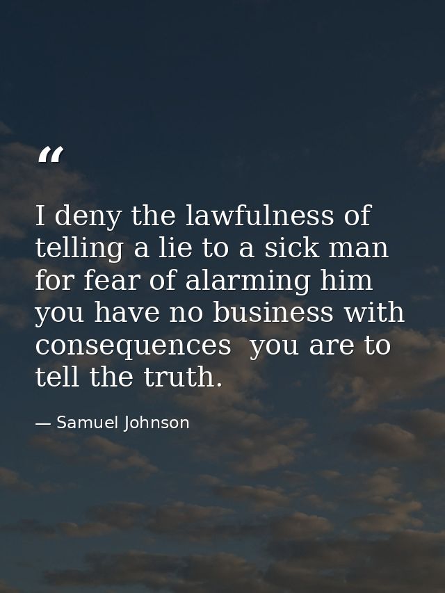 I deny the lawfulness of telling a lie to a sick man for fear of alarming him  you have no business with consequences  y — Samuel Johnson