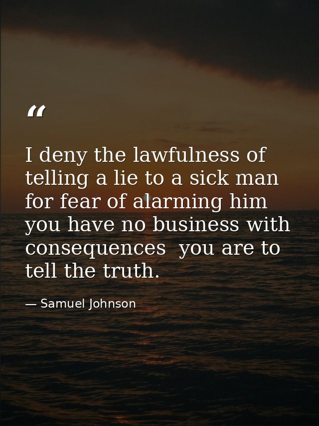 I deny the lawfulness of telling a lie to a sick man for fear of alarming him  you have no business with consequences  y — Samuel Johnson