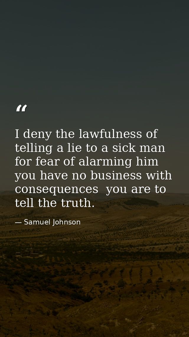 I deny the lawfulness of telling a lie to a sick man for fear of alarming him  you have no business with consequences  y — Samuel Johnson