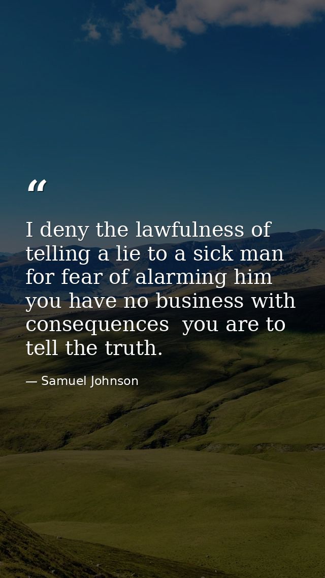 I deny the lawfulness of telling a lie to a sick man for fear of alarming him  you have no business with consequences  y — Samuel Johnson