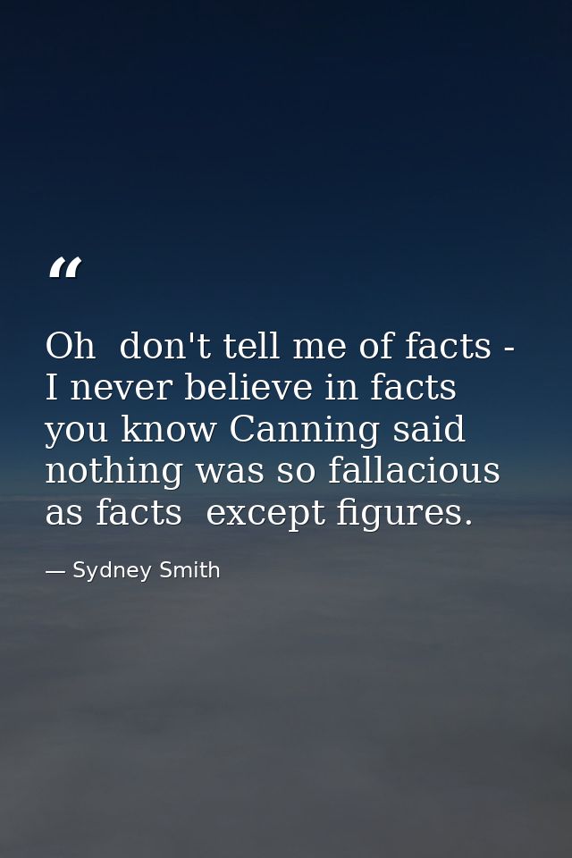 Oh  don't tell me of facts - I never believe in facts  you know Canning said nothing was so fallacious as facts  except  — Sydney Smith
