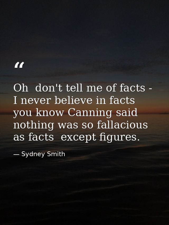 Oh  don't tell me of facts - I never believe in facts  you know Canning said nothing was so fallacious as facts  except  — Sydney Smith