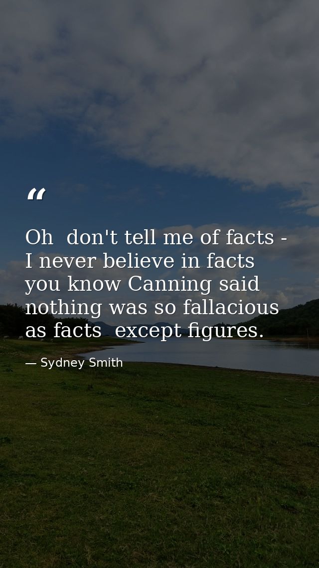 Oh  don't tell me of facts - I never believe in facts  you know Canning said nothing was so fallacious as facts  except  — Sydney Smith