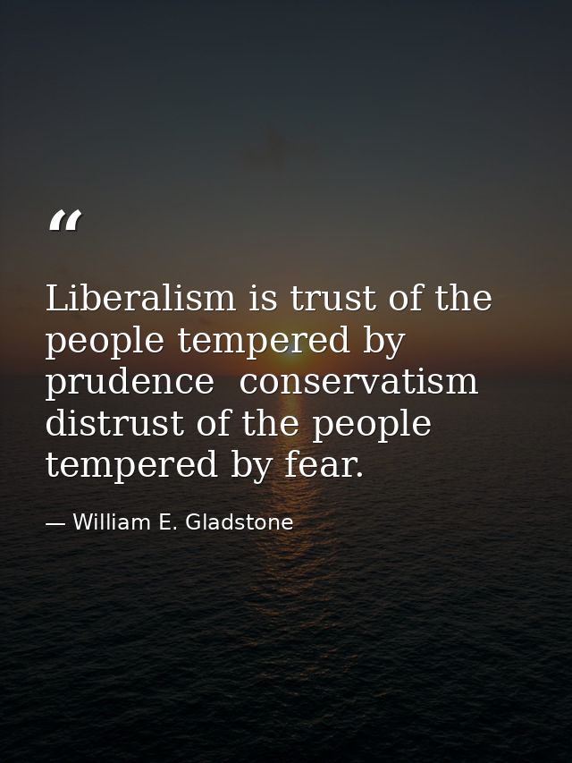 Liberalism is trust of the people tempered by prudence  conservatism  distrust of the people tempered by fear. — William E. Gladstone