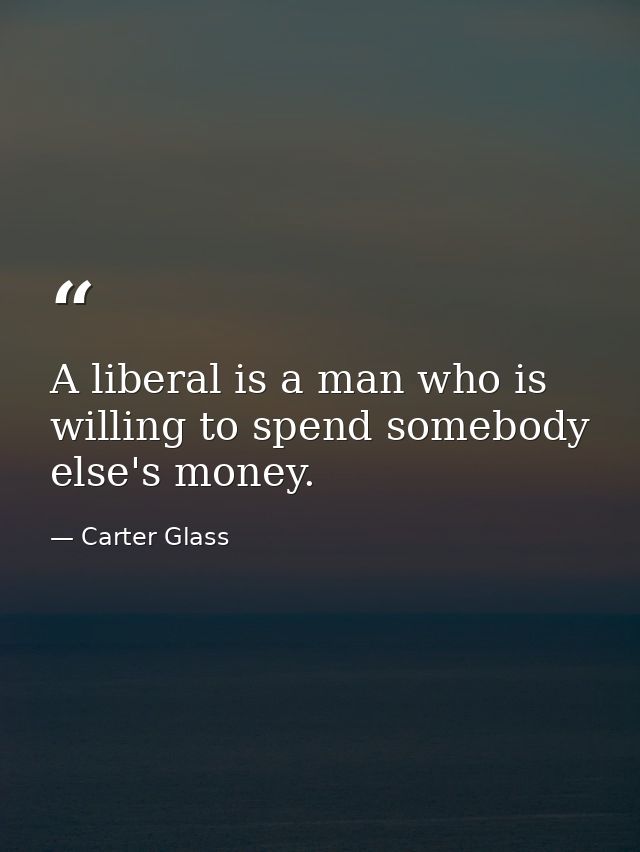 A liberal is a man who is willing to spend somebody else's money. — Carter Glass