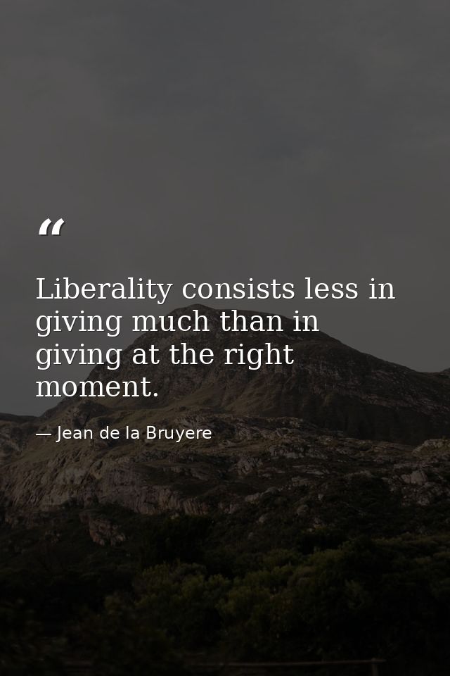 Liberality consists less in giving much than in giving at the right moment. — Jean de la Bruyere