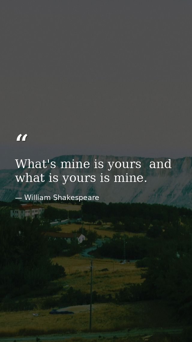 What's mine is yours  and what is yours is mine. — William Shakespeare
