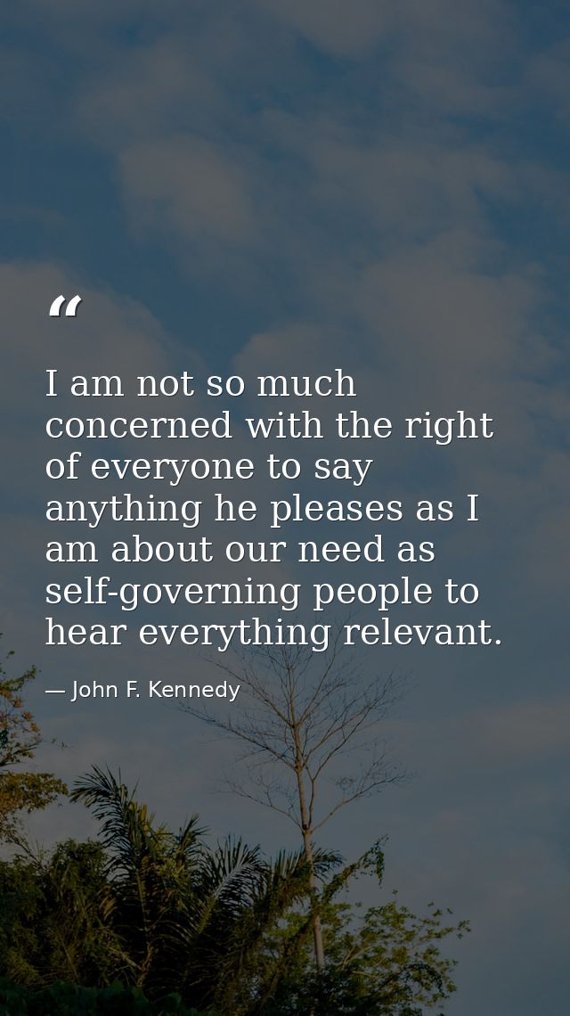 I am not so much concerned with the right of everyone to say anything he pleases as I am about our need as self-governin — John F. Kennedy