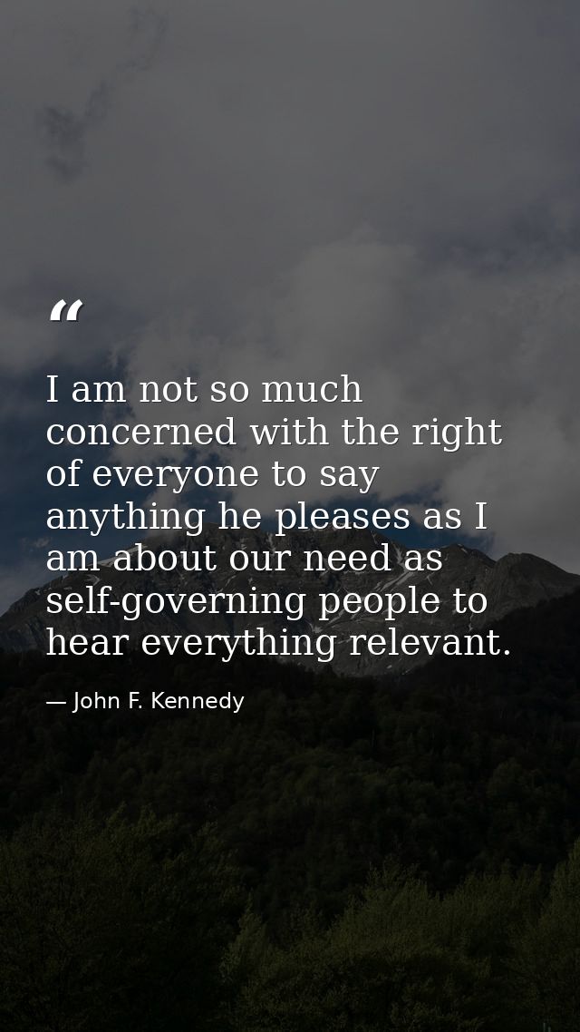 I am not so much concerned with the right of everyone to say anything he pleases as I am about our need as self-governin — John F. Kennedy