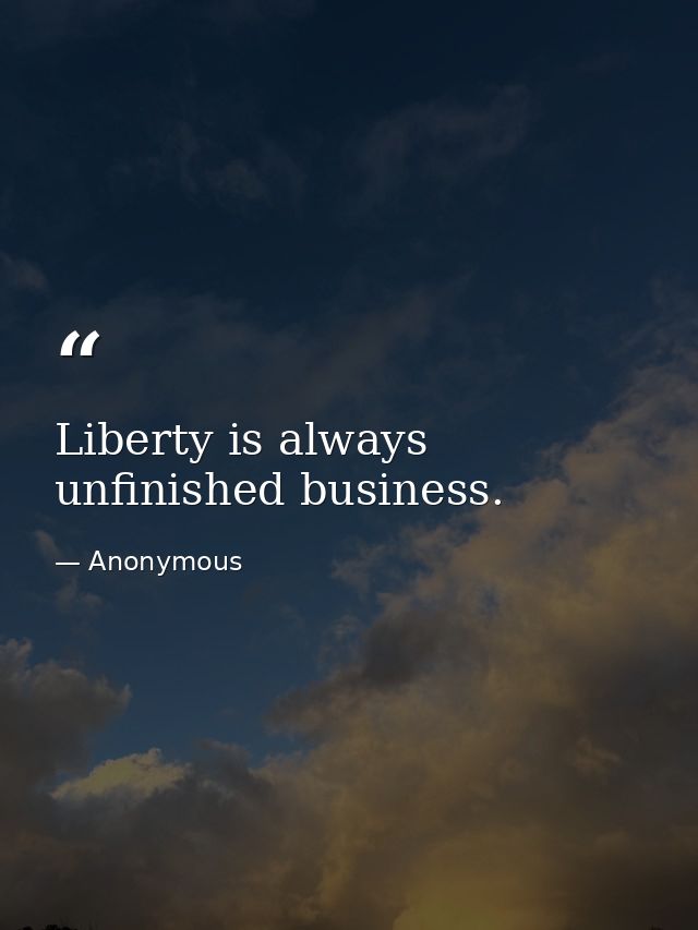 Liberty is always unfinished business. — Anonymous