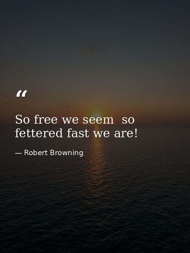 So free we seem  so fettered fast we are! — Robert Browning