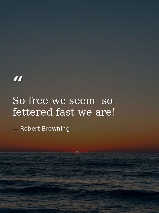 So free we seem  so fettered fast we are! — Robert Browning