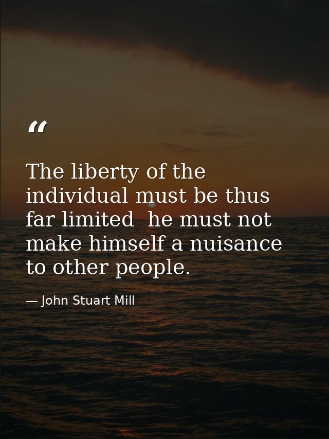 The liberty of the individual must be thus far limited  he must not make himself a nuisance to other people. — John Stuart Mill