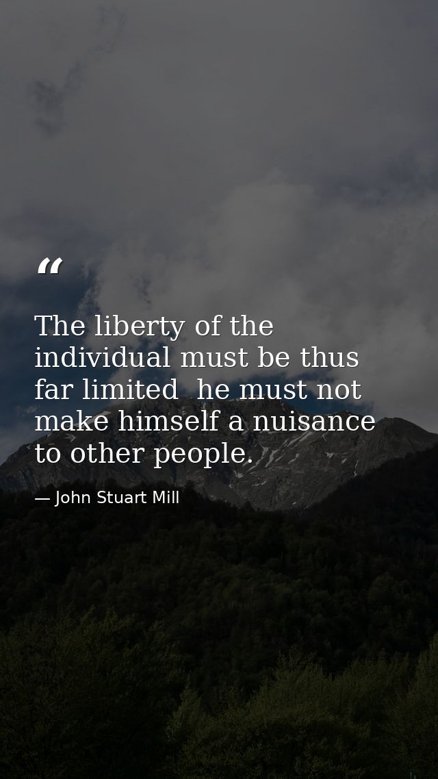 The liberty of the individual must be thus far limited  he must not make himself a nuisance to other people. — John Stuart Mill
