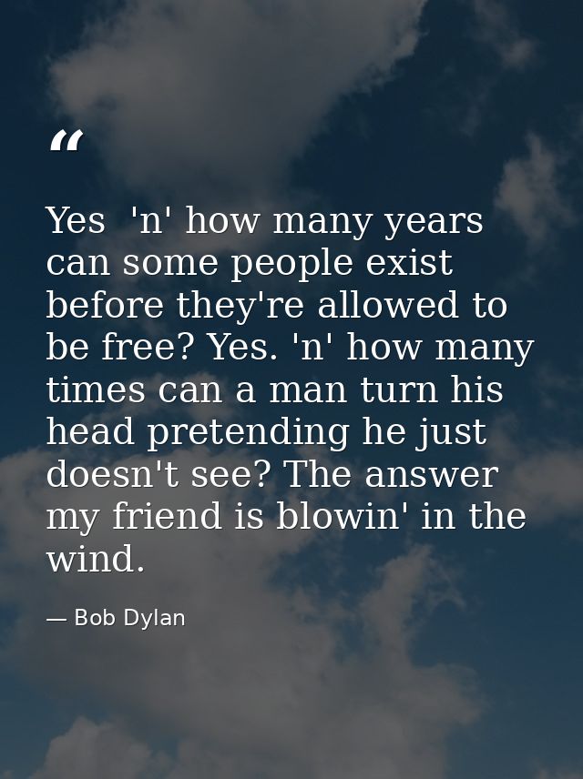 Yes  'n' how many years can some people exist before they're allowed to be free? Yes. 'n' how many times can a man turn  — Bob Dylan