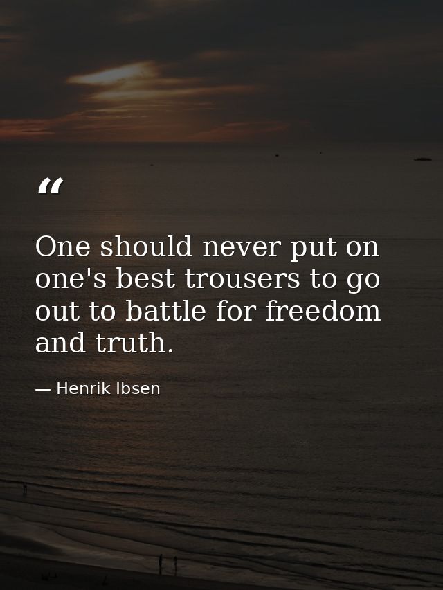 One should never put on one's best trousers to go out to battle for freedom and truth. — Henrik Ibsen