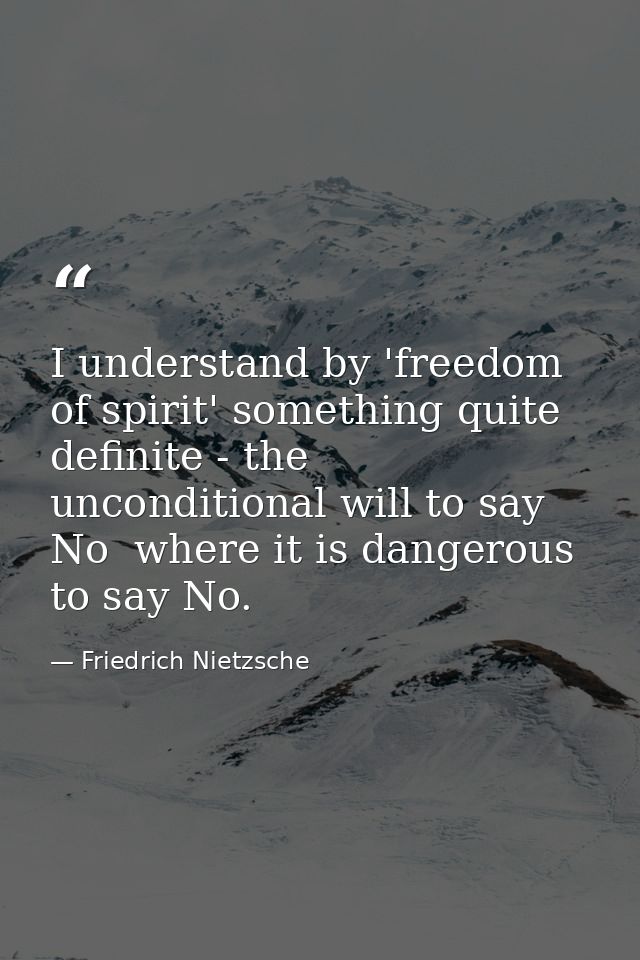 I understand by 'freedom of spirit' something quite definite - the unconditional will to say No  where it is dangerous t — Friedrich Nietzsche